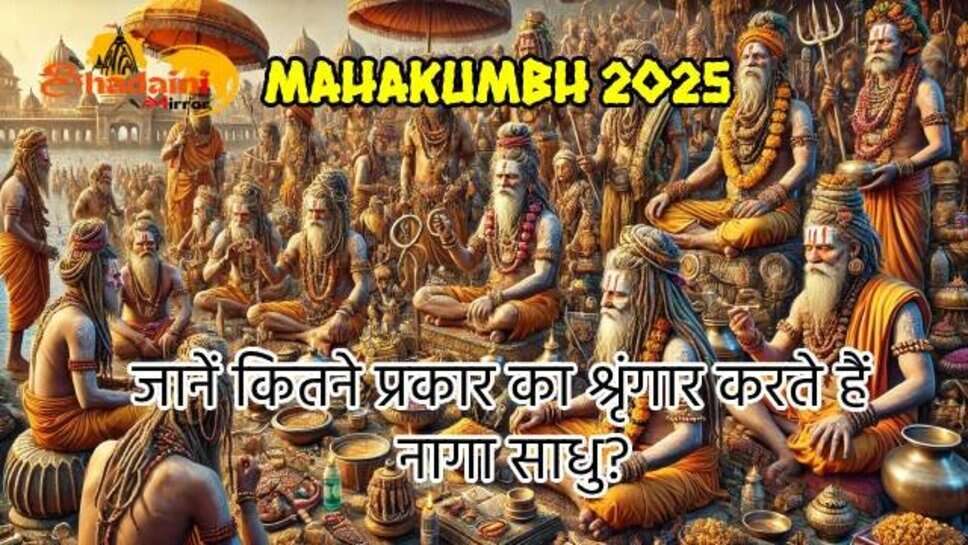 Mahakumbh 2025 : नागा साधु करते हैं कितने प्रकार का श्रृंगार? जानिए क्या होता है खास