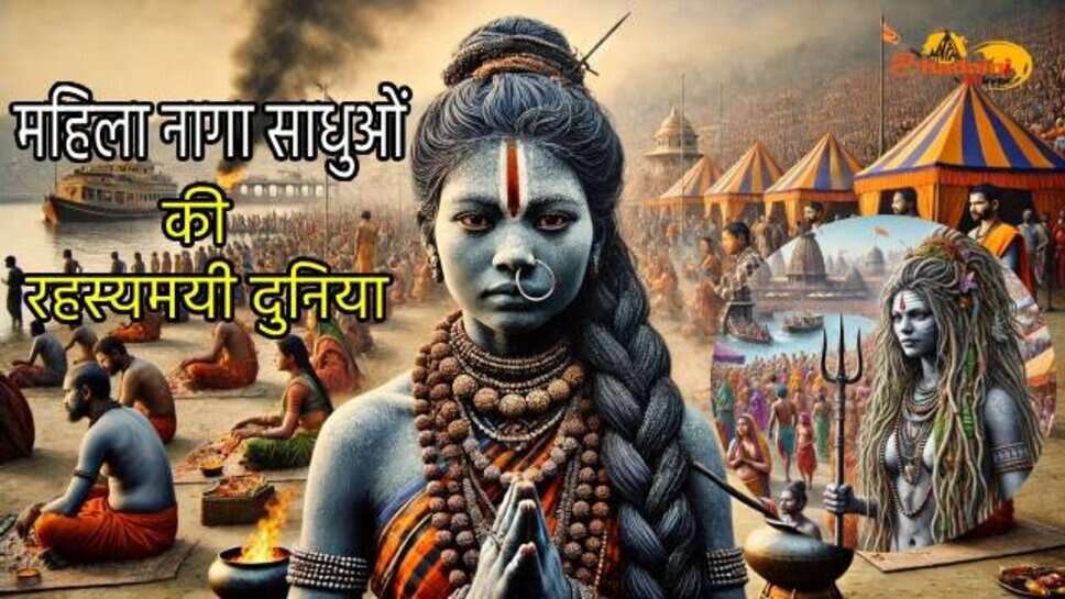 महिला नागा साधु : महिलाएं कैसे बनती है नागा साध्वीं, कैसा होता है इनका जीवन, जानें इनसे जुड़ी रोचक बातें