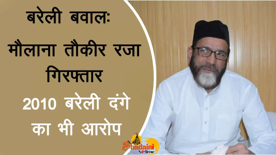 maulana tauqeer raza arrested in bareilly riots