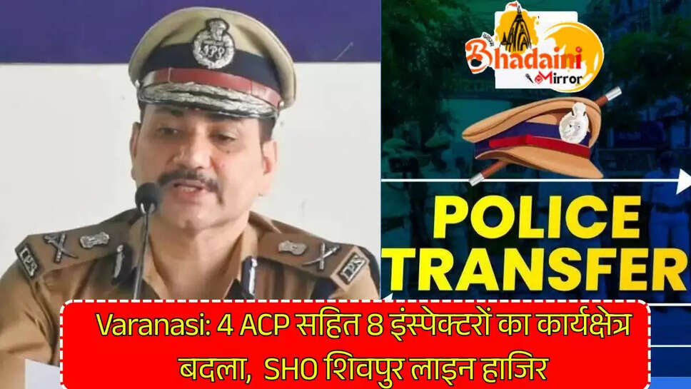 Varanasi: 4 ACP सहित 8 इंस्पेक्टरों का कार्यक्षेत्र बदला, SHO शिवपुर लाइन हाजिर