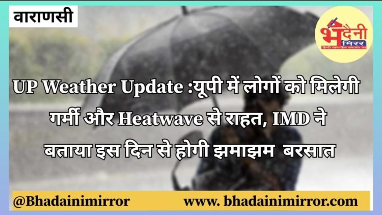 UP Weather Update : यूपी में लोगों को मिलेगी गर्मी और हीटवेव से राहत, IMD ने बताया इस दिन से होगी झमाझम बरसात